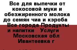 Все для выпечки от кокосовой муки и обезжиренного молока до семян чиа и кэроба. - Все города Продукты и напитки » Услуги   . Московская обл.,Ивантеевка г.